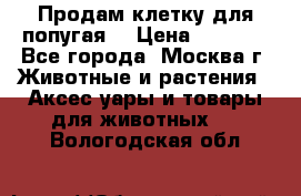 Продам клетку для попугая. › Цена ­ 3 000 - Все города, Москва г. Животные и растения » Аксесcуары и товары для животных   . Вологодская обл.